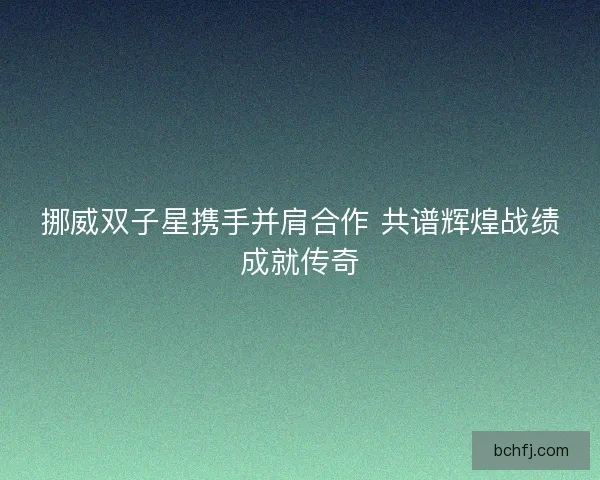 挪威双子星携手并肩合作 共谱辉煌战绩成就传奇