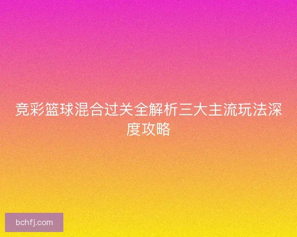 竞彩篮球混合过关全解析三大主流玩法深度攻略