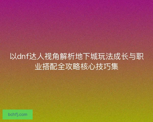 以dnf达人视角解析地下城玩法成长与职业搭配全攻略核心技巧集